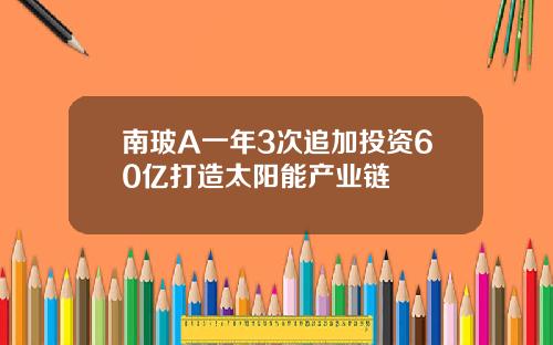 南玻A一年3次追加投资60亿打造太阳能产业链 南玻A一年3次追加投资60亿打造太阳能产业链