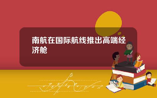 南航在国际航线推出高端经济舱