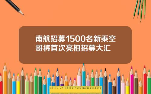 南航招募1500名新乘空哥将首次亮相招募大汇