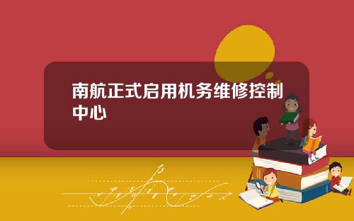 南航正式启用机务维修控制中心