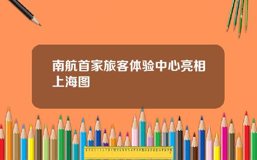 南航首家旅客体验中心亮相上海图 南航首家旅客体验中心亮相上海图