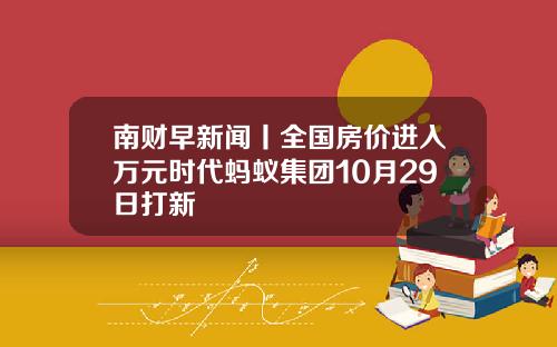 南财早新闻丨全国房价进入万元时代蚂蚁集团10月29日打新