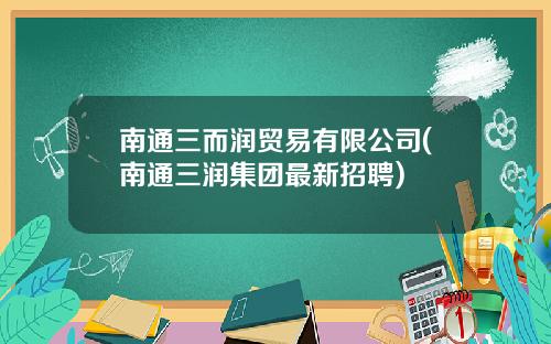 南通三而润贸易有限公司(南通三润集团最新招聘)