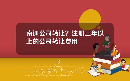 南通公司转让？注册三年以上的公司转让费用
