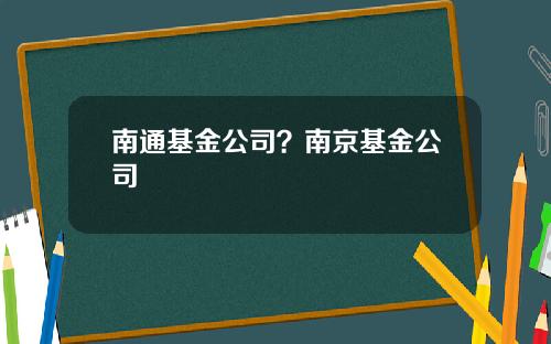 南通基金公司？南京基金公司