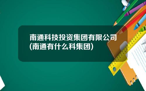 南通科技投资集团有限公司(南通有什么科集团)