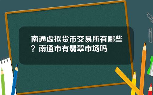 南通虚拟货币交易所有哪些？南通市有翡翠市场吗