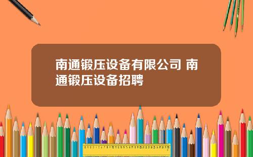 南通锻压设备有限公司 南通锻压设备招聘