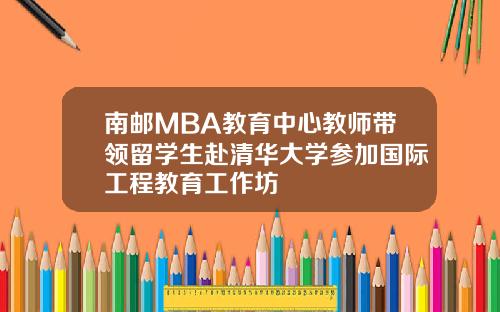 南邮MBA教育中心教师带领留学生赴清华大学参加国际工程教育工作坊
