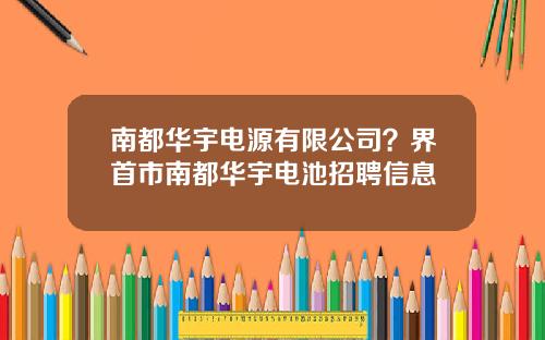 南都华宇电源有限公司？界首市南都华宇电池招聘信息
