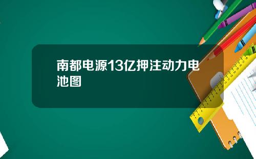 南都电源13亿押注动力电池图