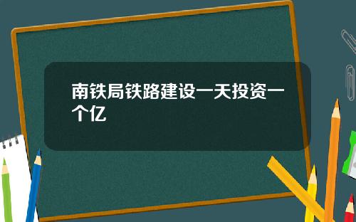 南铁局铁路建设一天投资一个亿