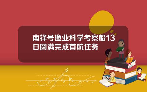 南锋号渔业科学考察船13日圆满完成首航任务