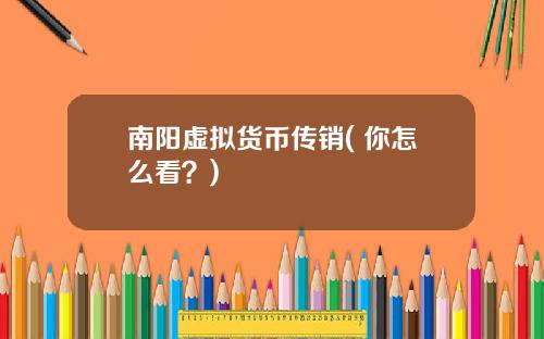 南阳虚拟货币传销( 你怎么看？)