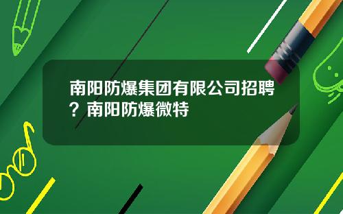 南阳防爆集团有限公司招聘？南阳防爆微特