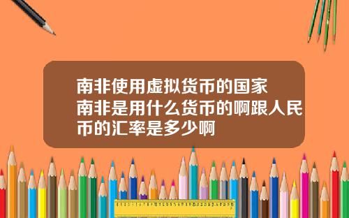南非使用虚拟货币的国家 南非是用什么货币的啊跟人民币的汇率是多少啊