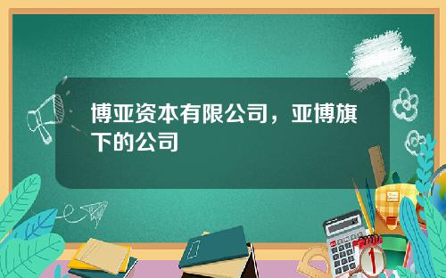 博亚资本有限公司，亚博旗下的公司