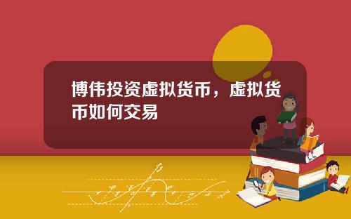 博伟投资虚拟货币，虚拟货币如何交易
