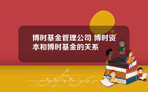 博时基金管理公司 博时资本和博时基金的关系