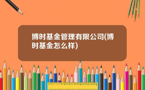 博时基金管理有限公司(博时基金怎么样)