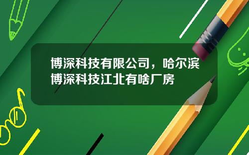 博深科技有限公司，哈尔滨博深科技江北有啥厂房