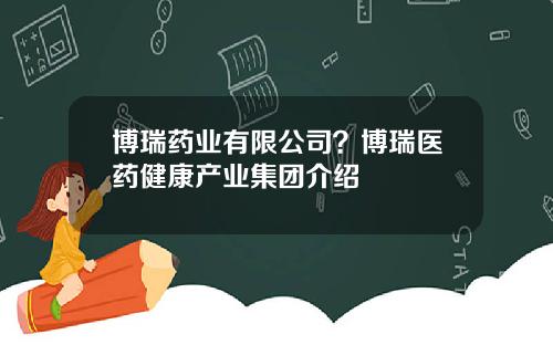 博瑞药业有限公司？博瑞医药健康产业集团介绍