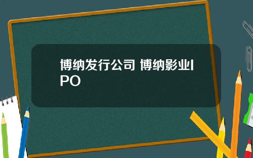 博纳发行公司 博纳影业IPO