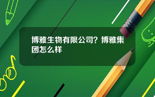 博雅生物有限公司？博雅集团怎么样