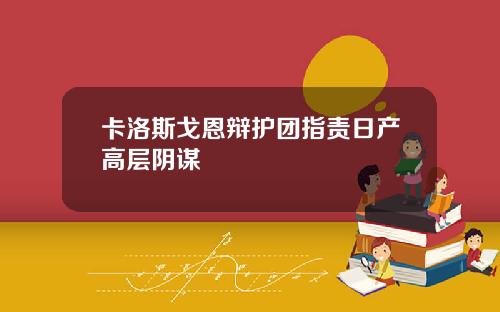 卡洛斯戈恩辩护团指责日产高层阴谋