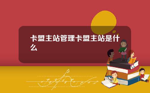 卡盟主站管理卡盟主站是什么