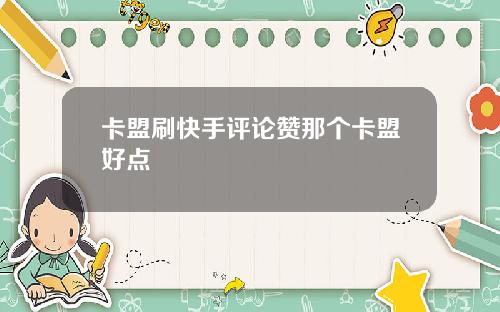 卡盟刷快手评论赞那个卡盟好点