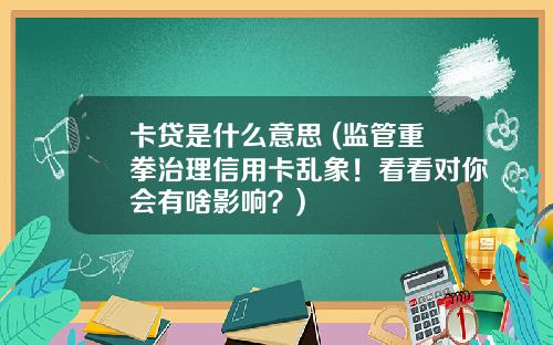 卡贷是什么意思 (监管重拳治理信用卡乱象！看看对你会有啥影响？)