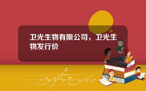 卫光生物有限公司，卫光生物发行价