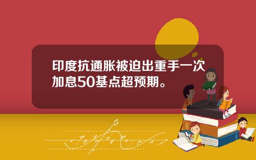 印度抗通胀被迫出重手一次加息50基点超预期。