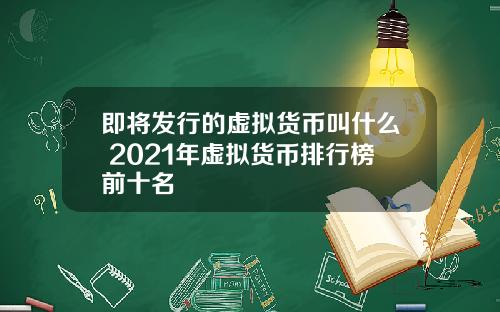 即将发行的虚拟货币叫什么 2021年虚拟货币排行榜前十名