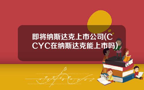 即将纳斯达克上市公司(CCYC在纳斯达克能上市吗)