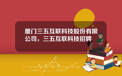 厦门三五互联科技股份有限公司，三五互联科技招聘
