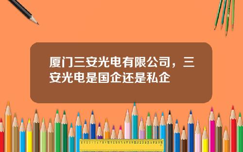 厦门三安光电有限公司，三安光电是国企还是私企
