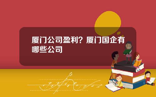厦门公司盈利？厦门国企有哪些公司