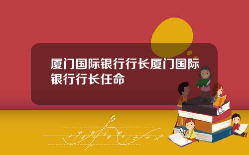 厦门国际银行行长厦门国际银行行长任命