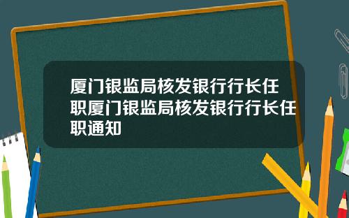 厦门银监局核发银行行长任职厦门银监局核发银行行长任职通知