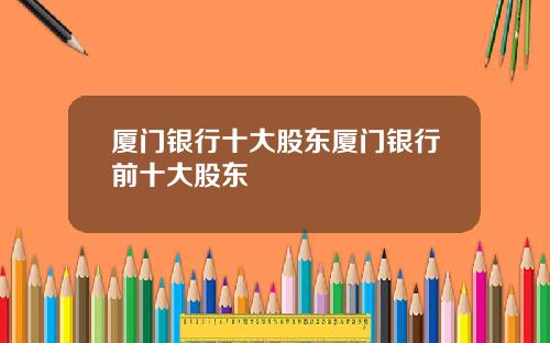 厦门银行十大股东厦门银行前十大股东