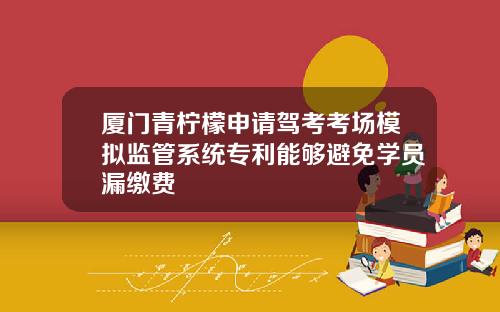 厦门青柠檬申请驾考考场模拟监管系统专利能够避免学员漏缴费