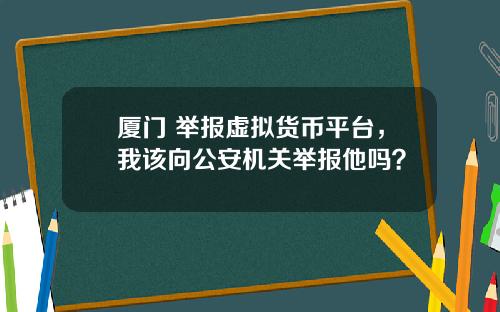 厦门 举报虚拟货币平台，我该向公安机关举报他吗？