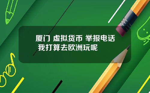 厦门 虚拟货币 举报电话 我打算去欧洲玩呢
