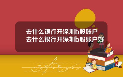 去什么银行开深圳b股账户去什么银行开深圳b股账户好