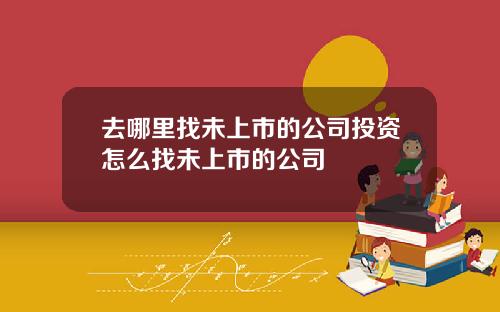 去哪里找未上市的公司投资怎么找未上市的公司