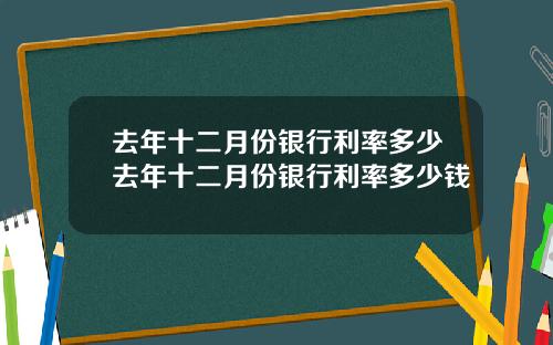 去年十二月份银行利率多少去年十二月份银行利率多少钱