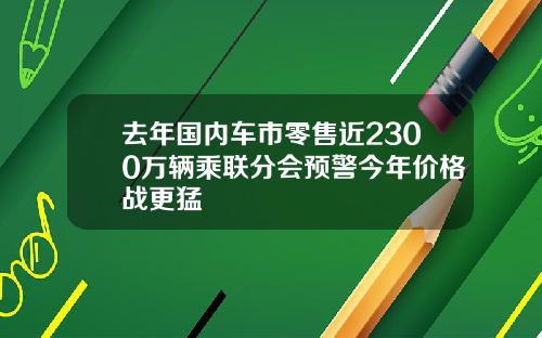 去年国内车市零售近2300万辆乘联分会预警今年价格战更猛