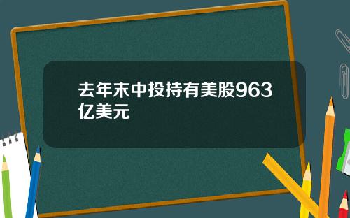 去年末中投持有美股963亿美元